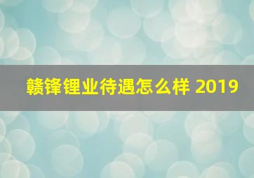 赣锋锂业待遇怎么样 2019